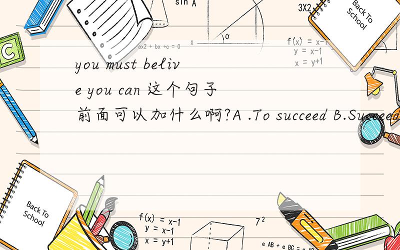 you must belive you can 这个句子前面可以加什么啊?A .To succeed B.Succeeding C.success 为什么?急D.successful