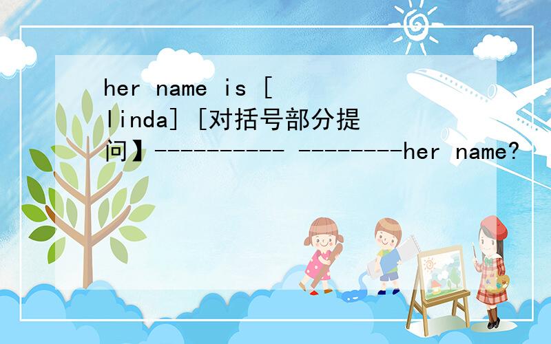 her name is [ linda] [对括号部分提问】---------- --------her name?