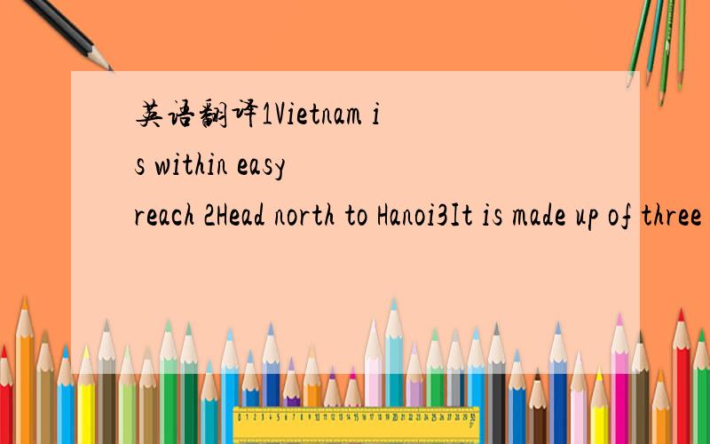 英语翻译1Vietnam is within easy reach 2Head north to Hanoi3It is made up of three thousand islands spread out in the clear green waters of the sea