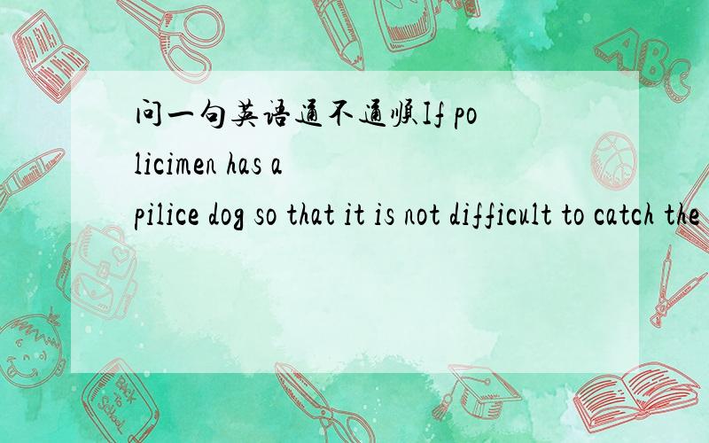 问一句英语通不通顺If policimen has a pilice dog so that it is not difficult to catch the bad man .  如有错帮忙修改一下 ,但意思一样哟.谢谢