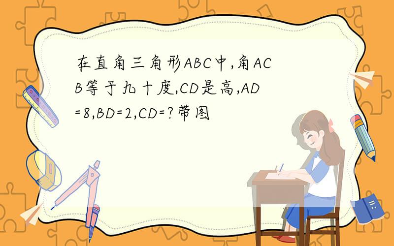 在直角三角形ABC中,角ACB等于九十度,CD是高,AD=8,BD=2,CD=?带图