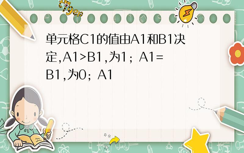 单元格C1的值由A1和B1决定,A1>B1,为1；A1=B1,为0；A1