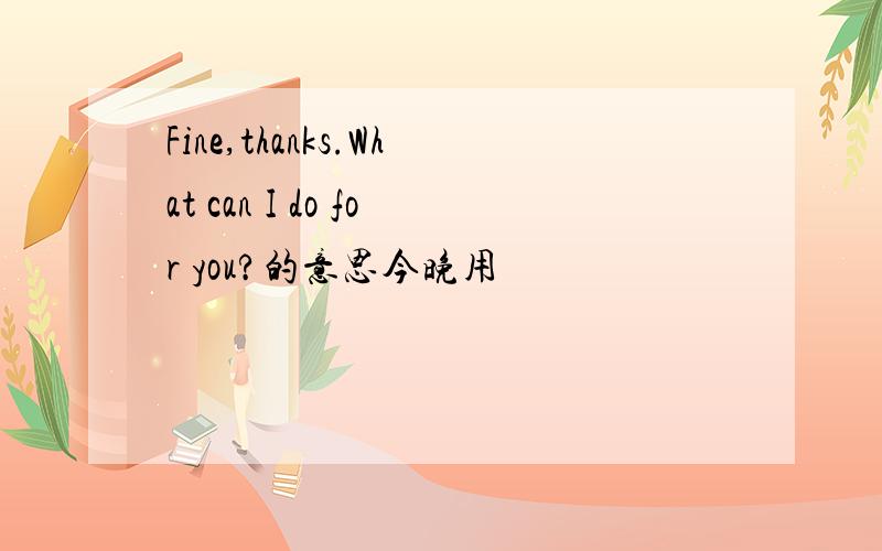 Fine,thanks.What can I do for you?的意思今晚用