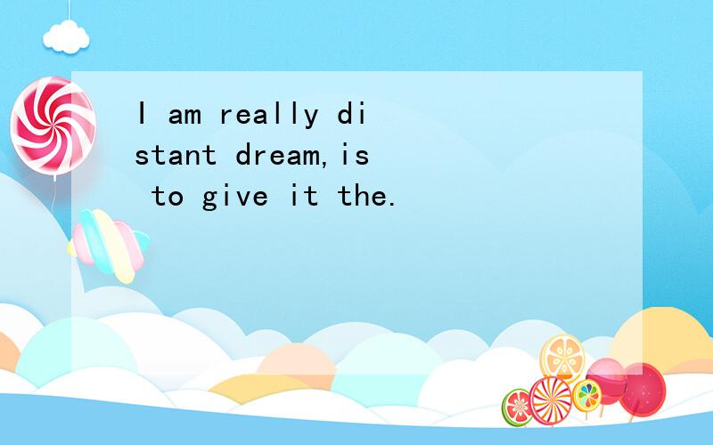 I am really distant dream,is to give it the.