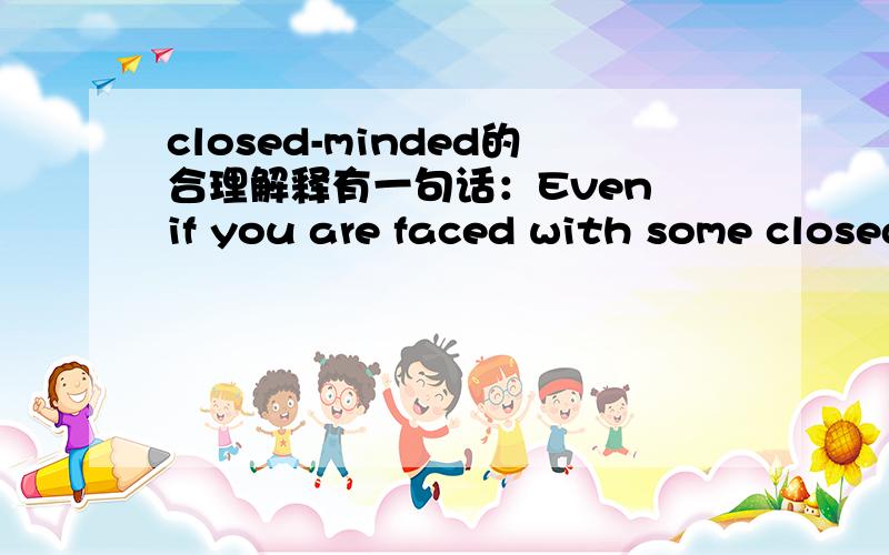 closed-minded的合理解释有一句话：Even if you are faced with some closed-minded people,never give up.对于closed-minded我在网上查了大概有以下3种解释① 心胸狭窄②思想保守的,有成见的③自闭我想知道在开头