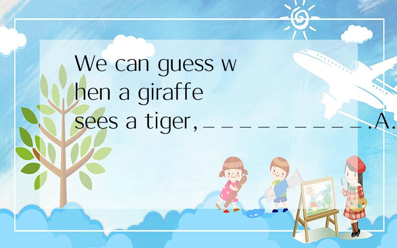 We can guess when a giraffe sees a tiger,_________.A.it will run away as fast as possibleB.it will run to eat the tigerC.it will make the tiger bring something to eatD.it will call the other giraffesto fight against the tiger说出为什么