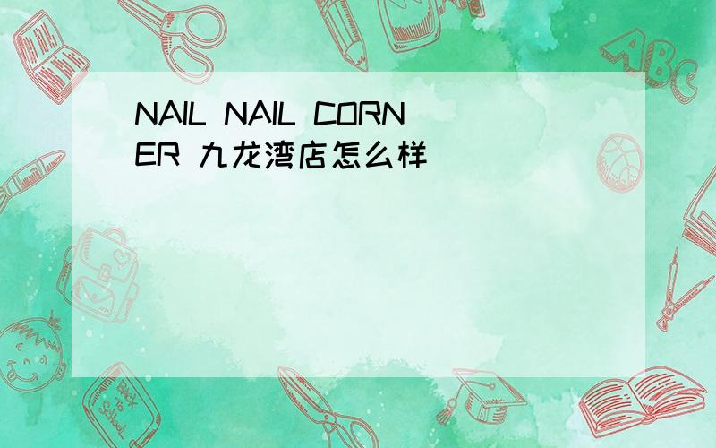 NAIL NAIL CORNER 九龙湾店怎么样