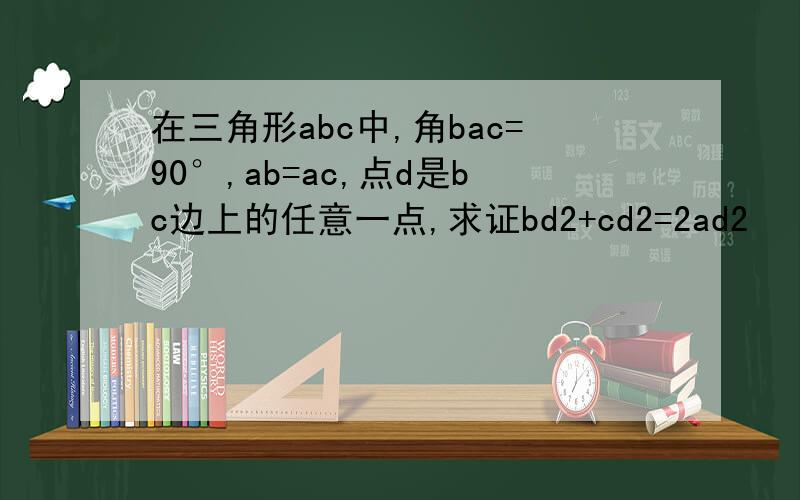在三角形abc中,角bac=90°,ab=ac,点d是bc边上的任意一点,求证bd2+cd2=2ad2