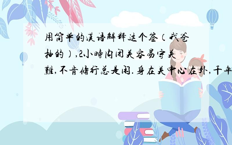 用简单的汉语解释这个签（我爸抽的）,2小时内闭关容易守关难,不肯修行总是闲.身在关中心在外,千年不出也徒然.