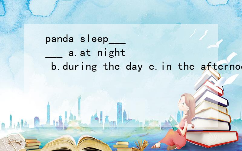 panda sleep______ a.at night b.during the day c.in the afternoon d.in the evening