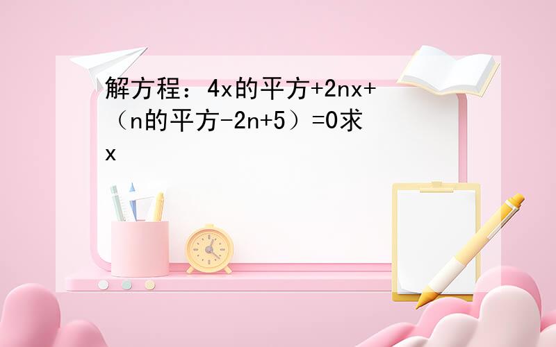 解方程：4x的平方+2nx+（n的平方-2n+5）=0求x