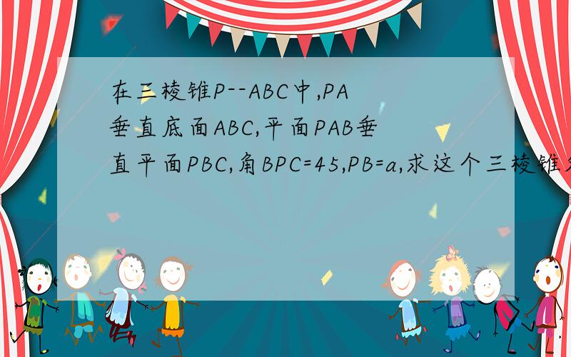 在三棱锥P--ABC中,PA垂直底面ABC,平面PAB垂直平面PBC,角BPC=45,PB=a,求这个三棱锥外接球的体积