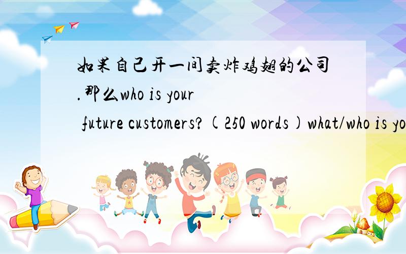 如果自己开一间卖炸鸡翅的公司.那么who is your future customers?(250 words)what/who is your future competitors?(250 words)