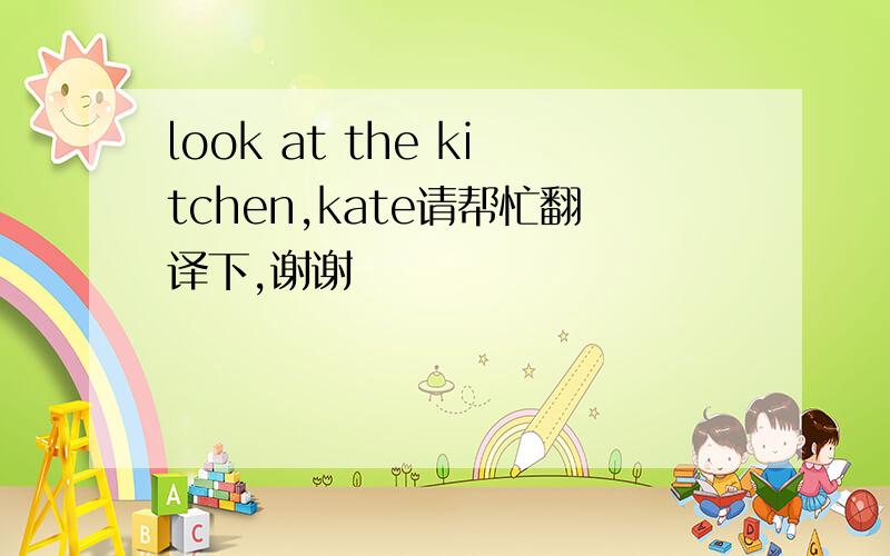 look at the kitchen,kate请帮忙翻译下,谢谢