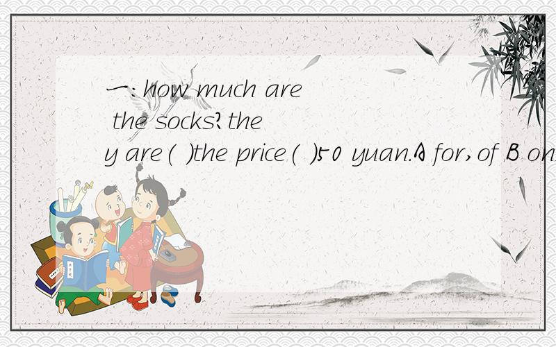 一：how much are the socks?they are( )the price( )50 yuan.A for,of B on,in C in,at D at,of二：Jack,s(杰克的) book is nemer than sam,s（汤姆的）(改为同义句)Sam,s（汤姆的）book is （ ）（ ）Jack,s（杰克的）