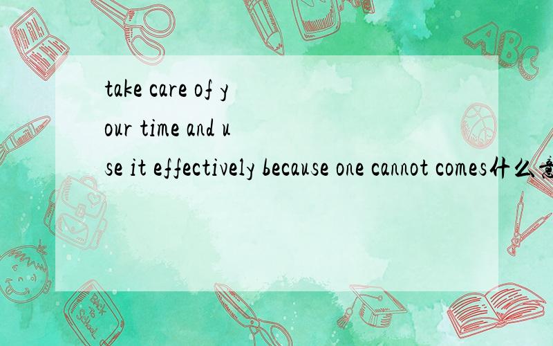 take care of your time and use it effectively because one cannot comes什么意如果没有这句话 帮我翻译这句话take care of your time and use it effectively because one cannot put back the clock