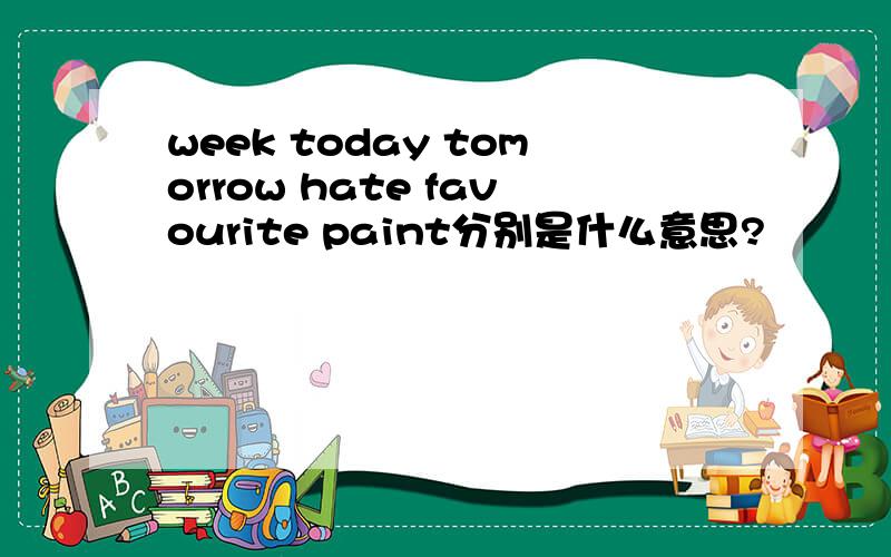 week today tomorrow hate favourite paint分别是什么意思?