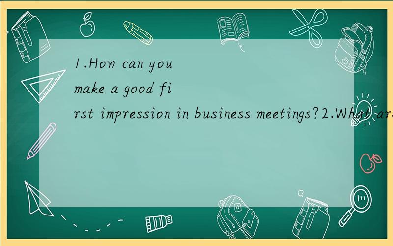 1.How can you make a good first impression in business meetings?2.What are the business cultres around us Give 3 or 4 examples to it 3.You are required to write a dialogue with at least 6 sentences based on a mini situation.The situation:you want to