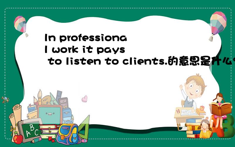 ln professional work it pays to listen to clients.的意思是什么?