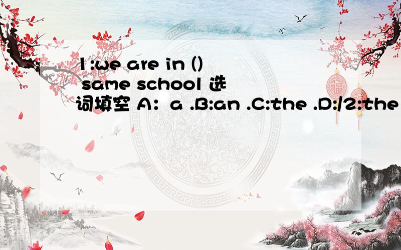 1:we are in () same school 选词填空 A：a .B:an .C:the .D:/2:the chinese people () very friendlyA:amB:isC:areD:be