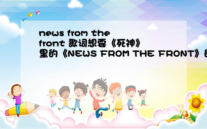news from the front 歌词想要《死神》里的《NEWS FROM THE FRONT》的歌词……谢谢……