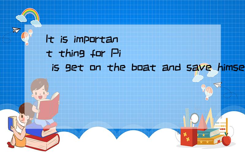 It is important thing for Pi is get on the boat and save himself 的意思还有It is important thing for Pi is get off the boat and save himself