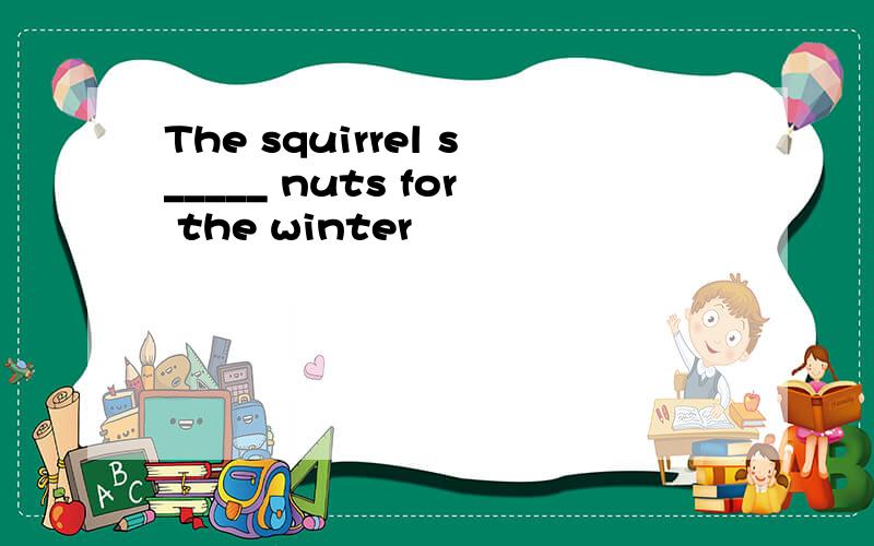 The squirrel s_____ nuts for the winter