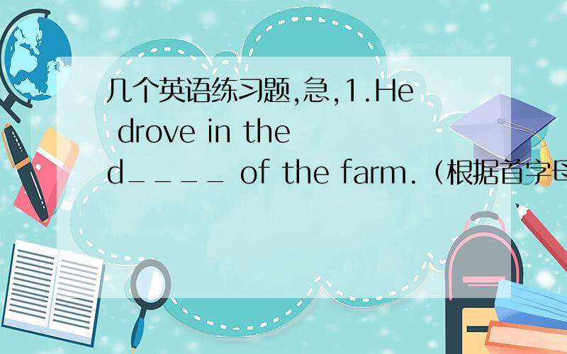 几个英语练习题,急,1.He drove in the d____ of the farm.（根据首字母提示填空）2.The number of the students in class 1 ____(be) forty.(用所给单词的适当形式填空）3.____which direction did the birds fly?A.To B.In C.On D.Wit