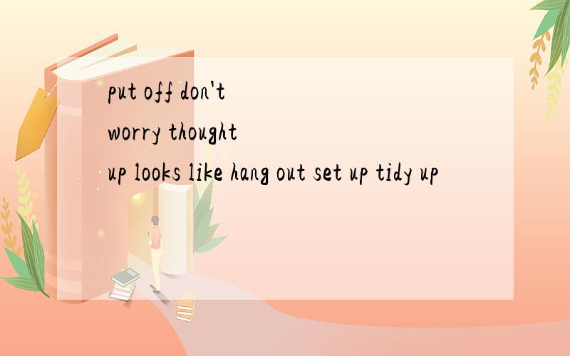 put off don't worry thought up looks like hang out set up tidy up