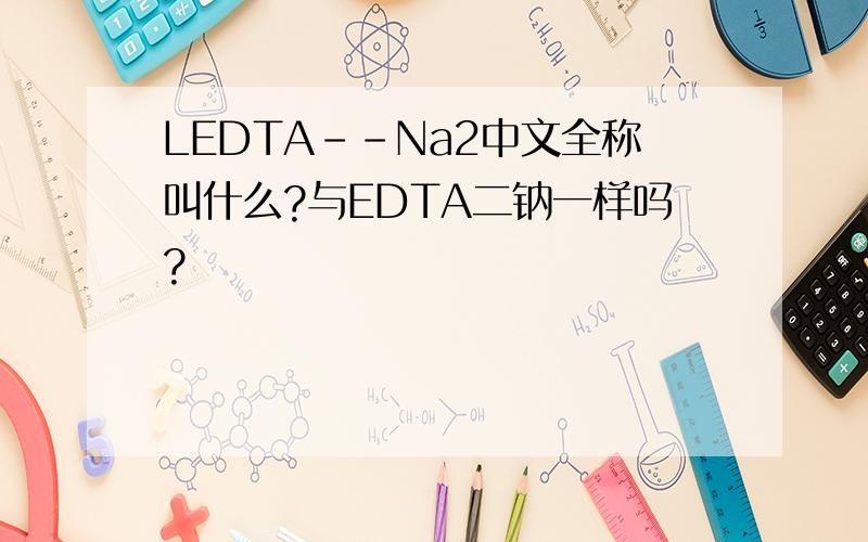 LEDTA--Na2中文全称叫什么?与EDTA二钠一样吗?