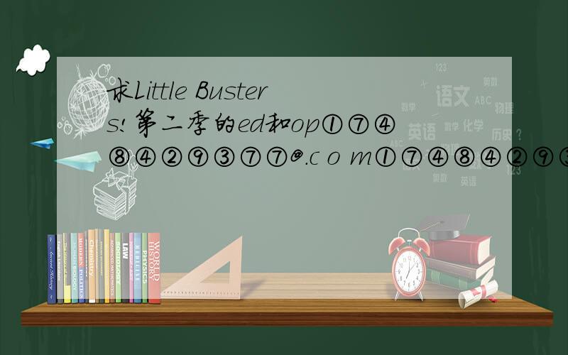 求Little Busters!第二季的ed和op①⑦④⑧④②⑨③⑦⑦@.c o m①⑦④⑧④②⑨③⑦⑦@qq.c o m