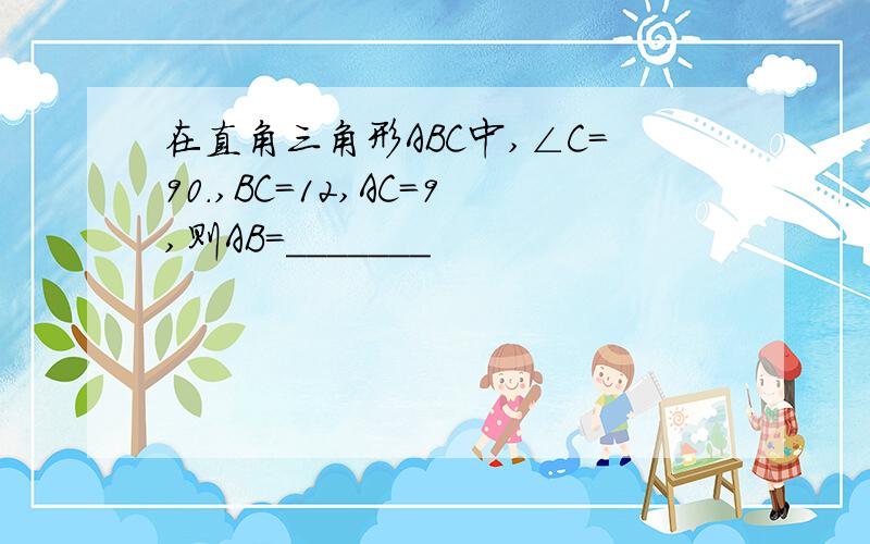 在直角三角形ABC中,∠C＝90.,BC＝12,AC＝9,则AB＝_______