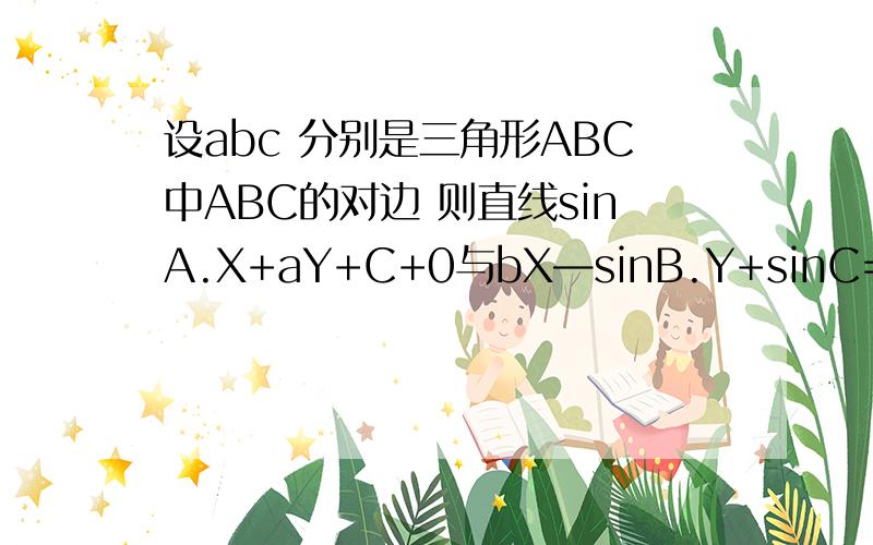设abc 分别是三角形ABC中ABC的对边 则直线sinA.X+aY+C+0与bX—sinB.Y+sinC=0的位置关系是?拜托了各位