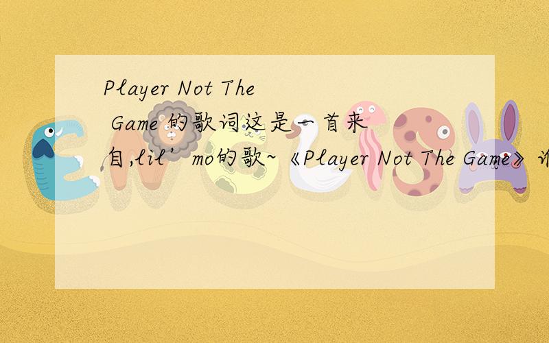 Player Not The Game 的歌词这是一首来自,lil’mo的歌~《Player Not The Game》谁可以帮我翻译下~我需要中英文歌词……谢谢拉~
