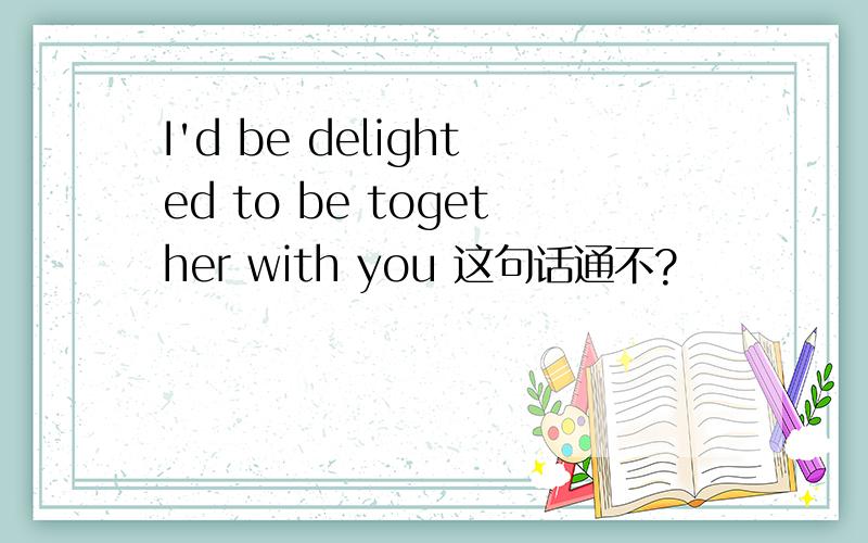 I'd be delighted to be together with you 这句话通不?