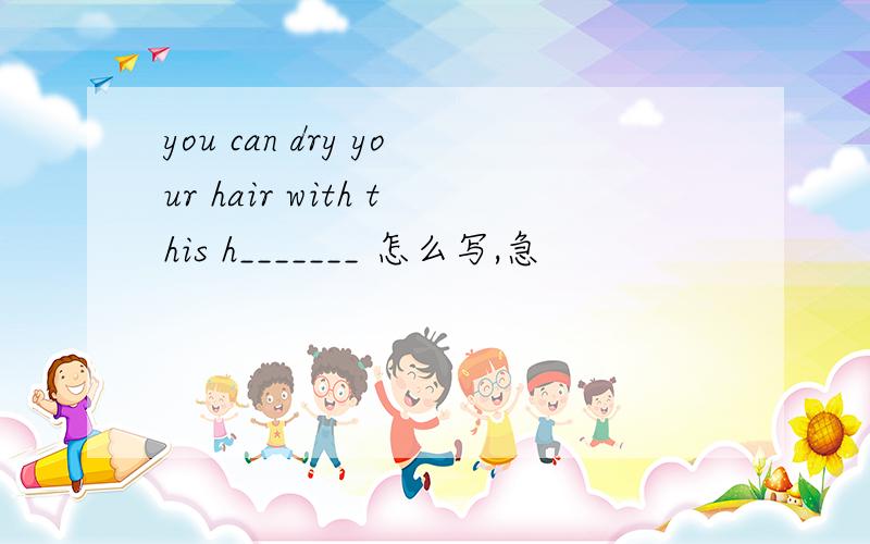 you can dry your hair with this h_______ 怎么写,急