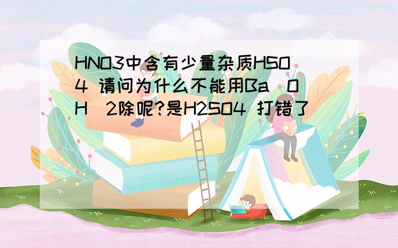 HNO3中含有少量杂质HSO4 请问为什么不能用Ba（OH)2除呢?是H2SO4 打错了