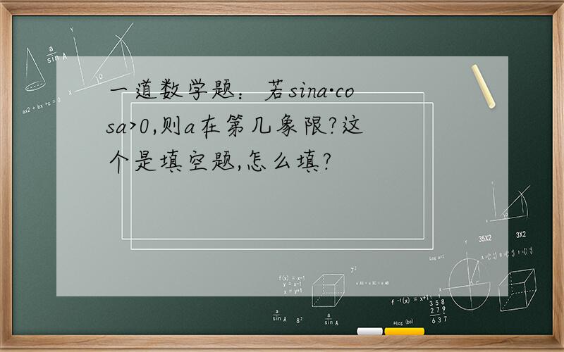 一道数学题：若sina·cosa>0,则a在第几象限?这个是填空题,怎么填?