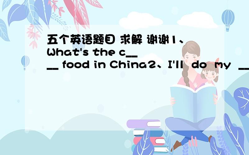 五个英语题目 求解 谢谢1、What's the c____ food in China2、I'll  do  my  ______  (well)  to  learn  English  well3、My father  has  great  sports  _____  (collect) .He  likes sports  very  much4、Each  ____  (student)  in  our  school  r