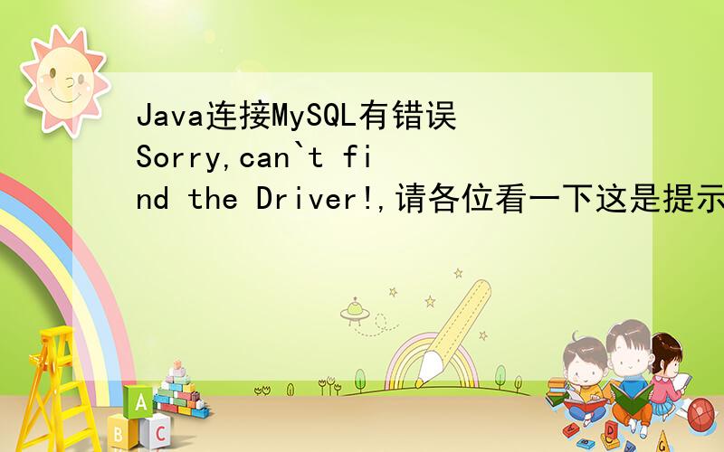 Java连接MySQL有错误Sorry,can`t find the Driver!,请各位看一下这是提示的错误Sorry,can`t find the Driver!java.lang.ClassNotFoundException: com.mysql.jdbc.Driverat java.net.URLClassLoader$1.run(Unknown Source)at java.net.URLClassLoade