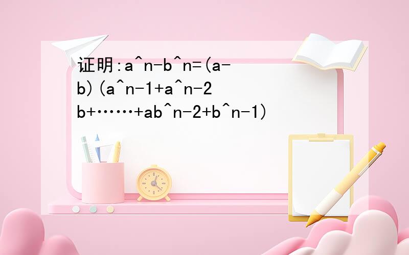 证明:a^n-b^n=(a-b)(a^n-1+a^n-2b+……+ab^n-2+b^n-1)