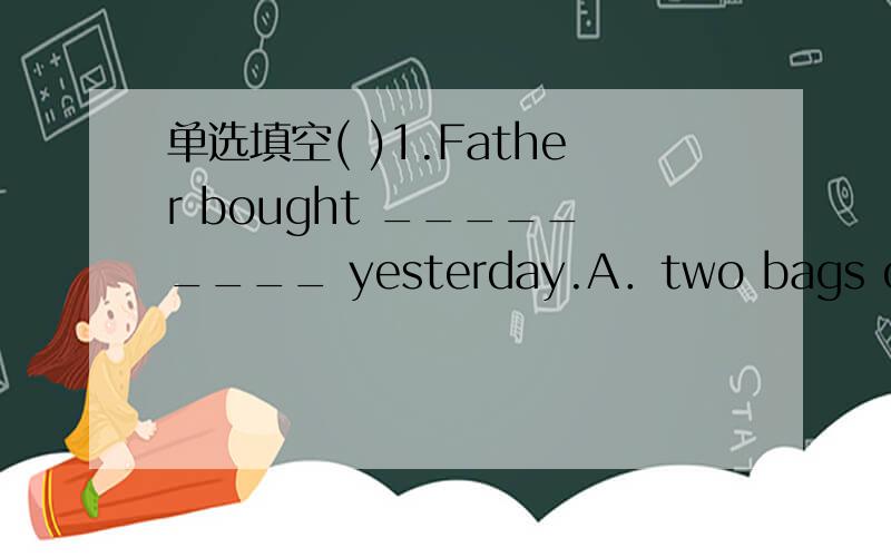单选填空( )1.Father bought _________ yesterday.A．two bags of rices B.two bag of rice C.two bags of rice D.two bag of rices( )2.Xiao Hai is ill.His mother is looking after ________ at home.A．he B.his C.him D.himself( )3.I got this hat ______ s