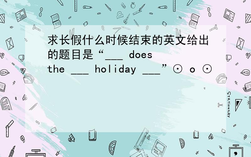 求长假什么时候结束的英文给出的题目是“___ does the ___ holiday ___”⊙ o ⊙