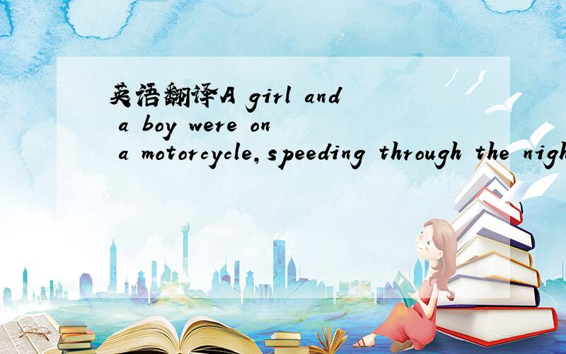 英语翻译A girl and a boy were on a motorcycle,speeding through the night.They loved each other a lot..Girl: