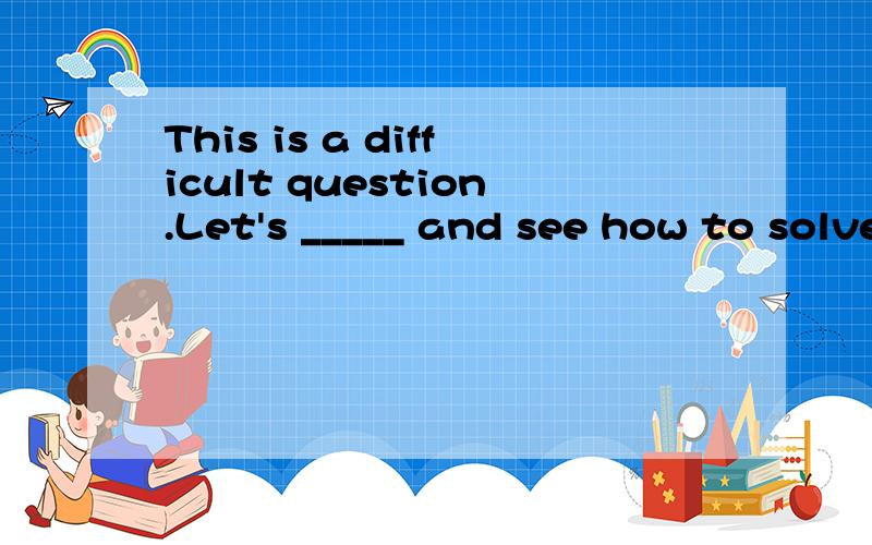 This is a difficult question.Let's _____ and see how to solve it.