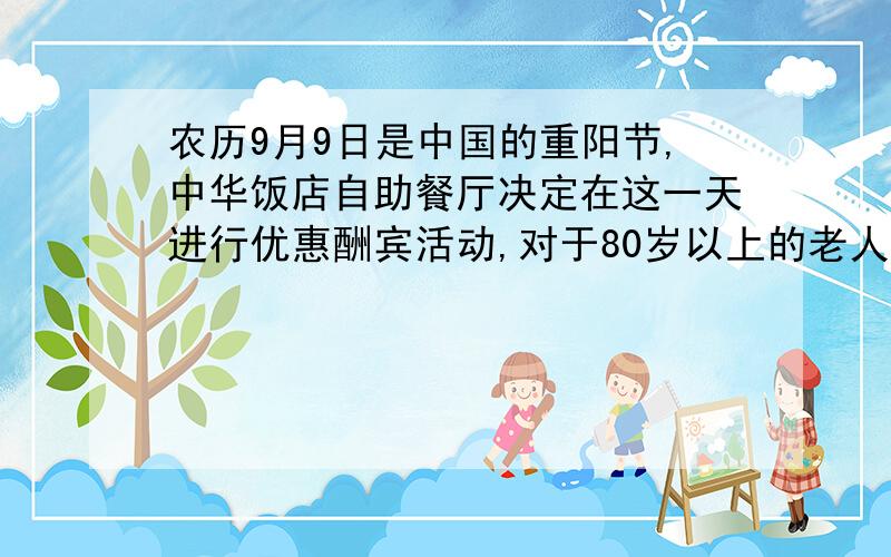 农历9月9日是中国的重阳节,中华饭店自助餐厅决定在这一天进行优惠酬宾活动,对于80岁以上的老人,享受免费自助餐,70岁以上的老人享受5折优惠,60岁以上的老人享受6折优惠,其余的嘉宾享受9