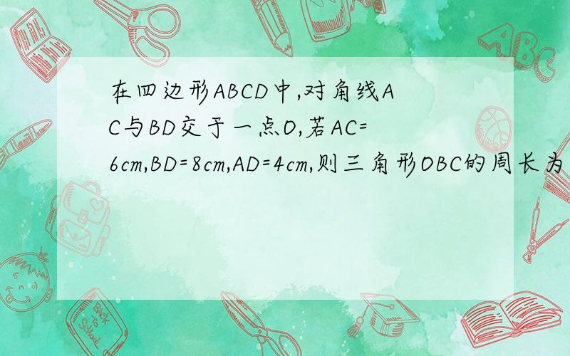 在四边形ABCD中,对角线AC与BD交于一点O,若AC=6cm,BD=8cm,AD=4cm,则三角形OBC的周长为?