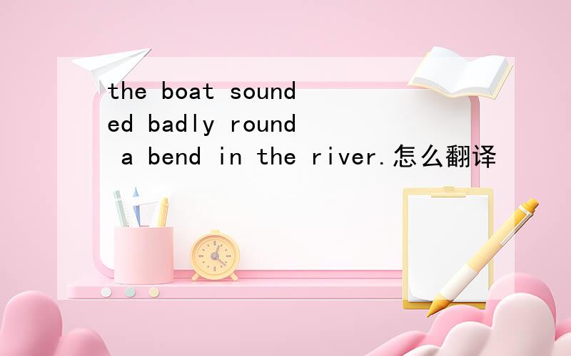 the boat sounded badly round a bend in the river.怎么翻译