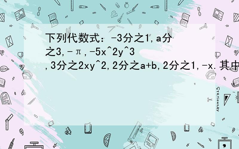 下列代数式：-3分之1,a分之3,-π,-5x^2y^3,3分之2xy^2,2分之a+b,2分之1,-x.其中属于单项式的有,属于多项式的有,属于整式的有