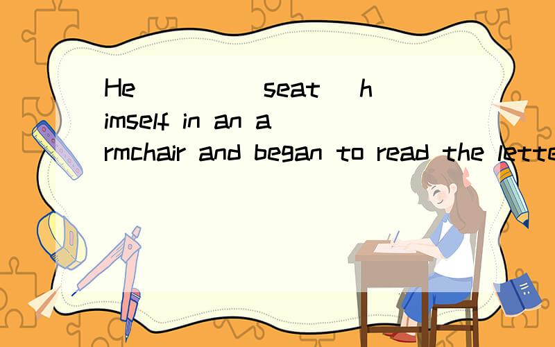 He____(seat) himself in an armchair and began to read the letter.